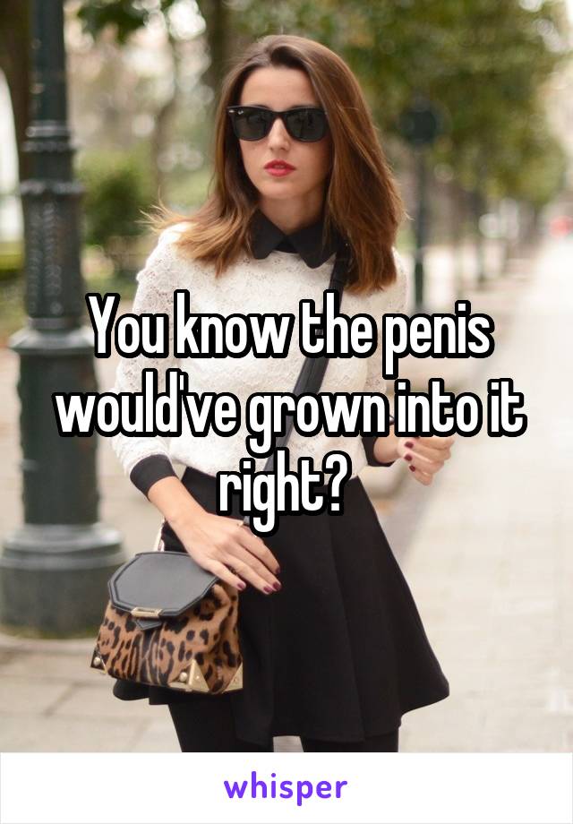 You know the penis would've grown into it right? 