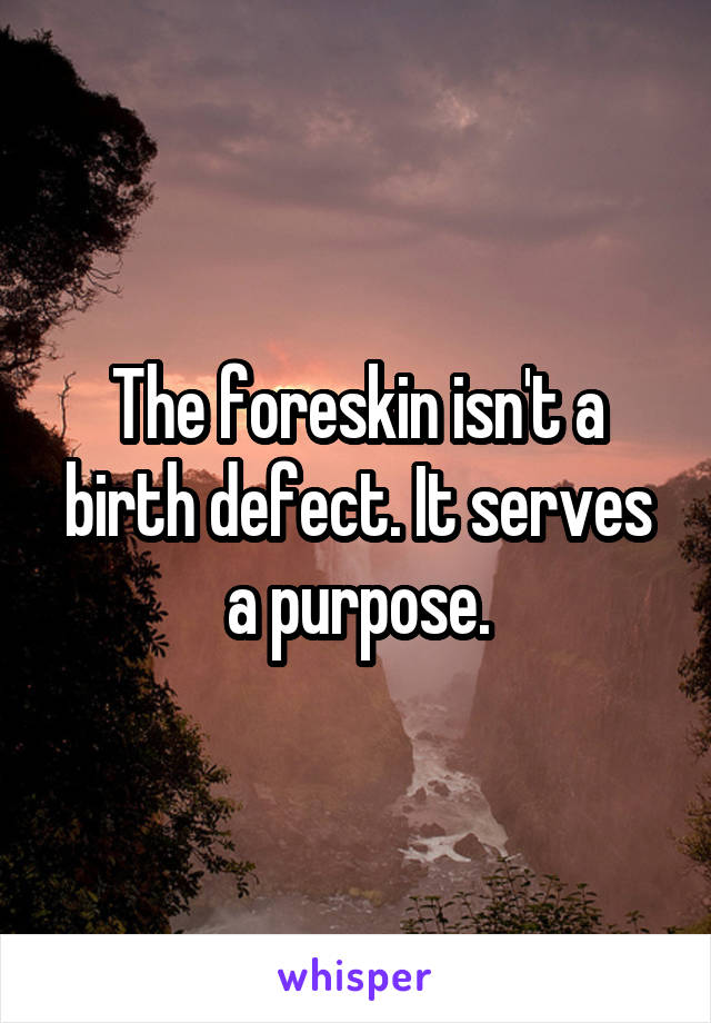 The foreskin isn't a birth defect. It serves a purpose.