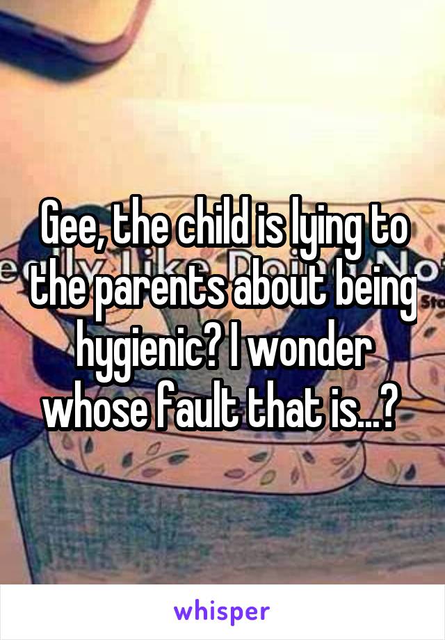 Gee, the child is lying to the parents about being hygienic? I wonder whose fault that is...? 