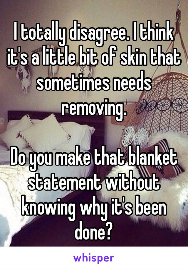 I totally disagree. I think it's a little bit of skin that sometimes needs removing.

Do you make that blanket statement without knowing why it's been done?