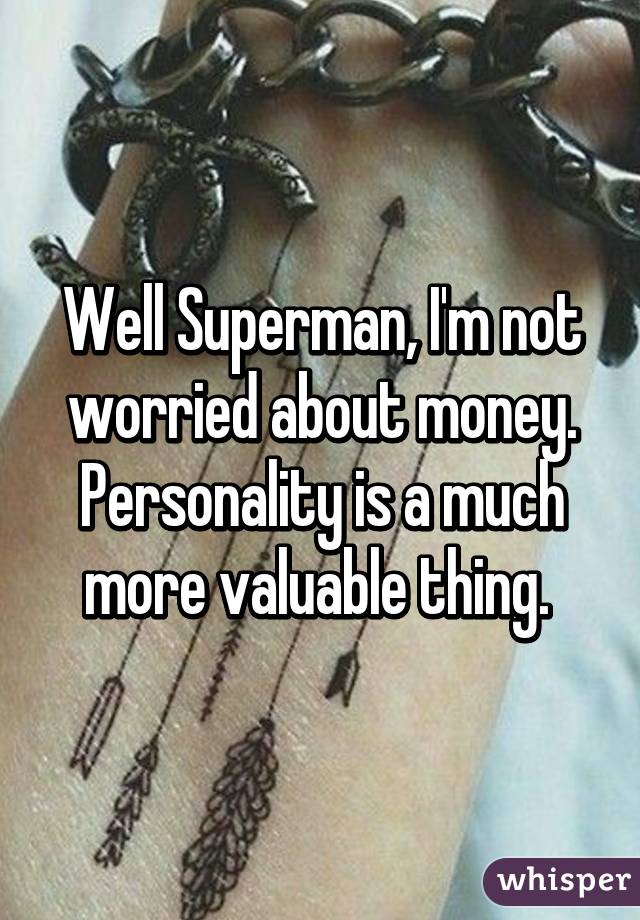 Well Superman, I'm not worried about money. Personality is a much more valuable thing. 
