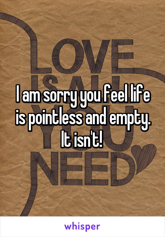 I am sorry you feel life is pointless and empty. It isn't! 