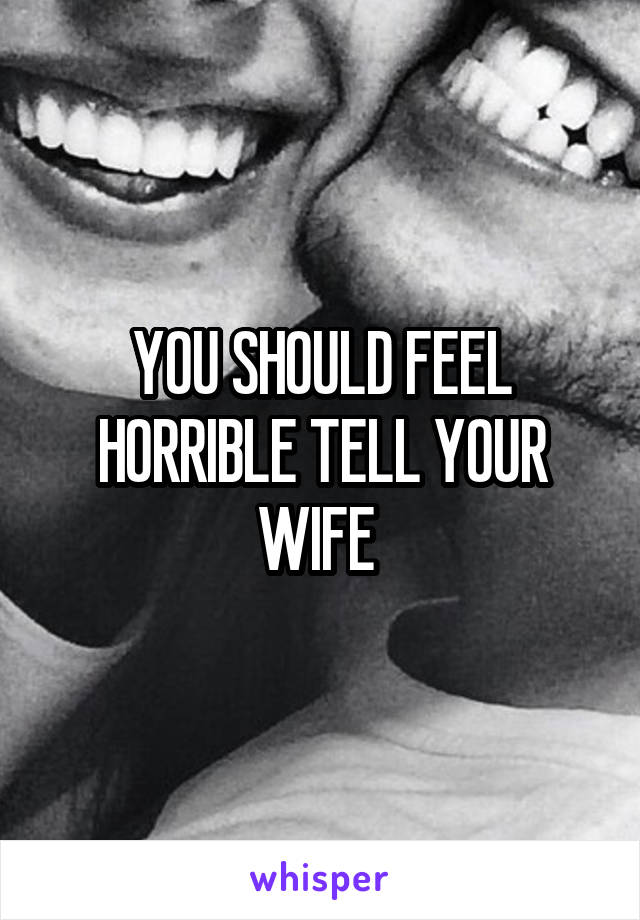 YOU SHOULD FEEL HORRIBLE TELL YOUR WIFE 