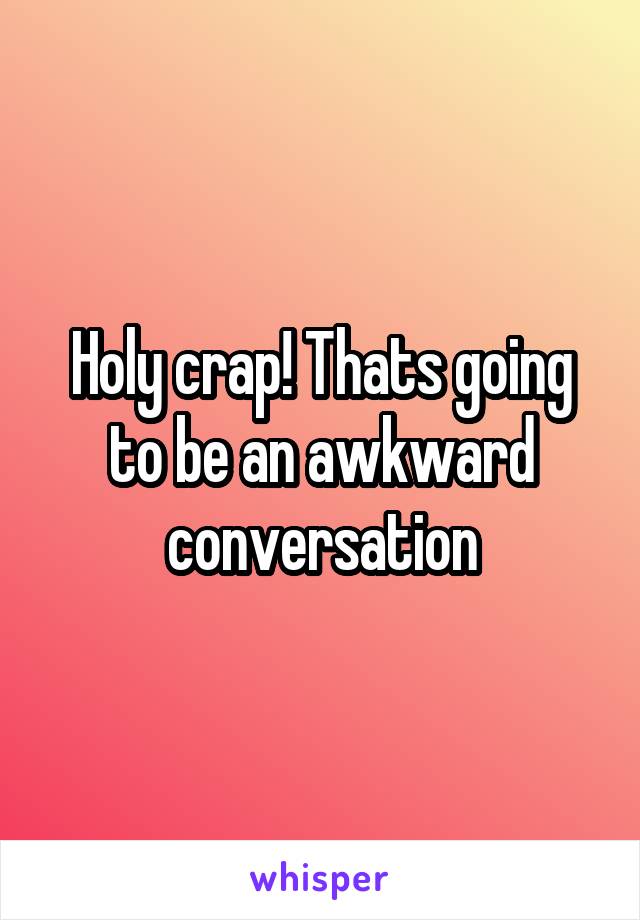 Holy crap! Thats going to be an awkward conversation