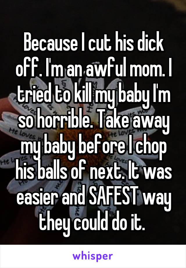 Because I cut his dick off. I'm an awful mom. I tried to kill my baby I'm so horrible. Take away my baby before I chop his balls of next. It was easier and SAFEST way they could do it. 