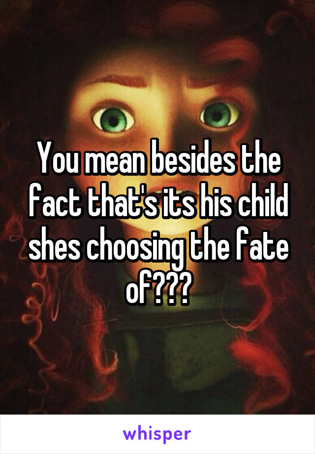 You mean besides the fact that's its his child shes choosing the fate of???