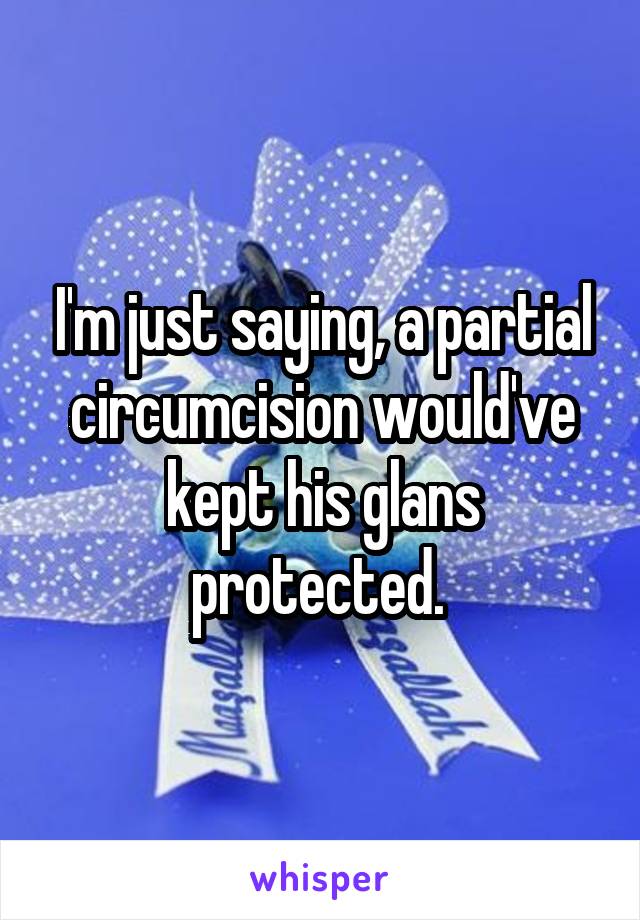 I'm just saying, a partial circumcision would've kept his glans protected. 