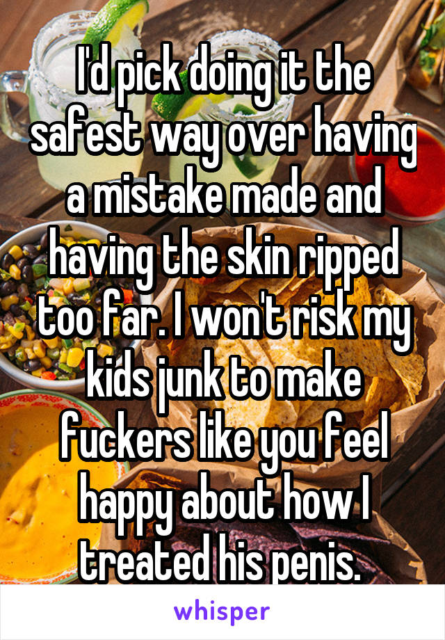 I'd pick doing it the safest way over having a mistake made and having the skin ripped too far. I won't risk my kids junk to make fuckers like you feel happy about how I treated his penis. 