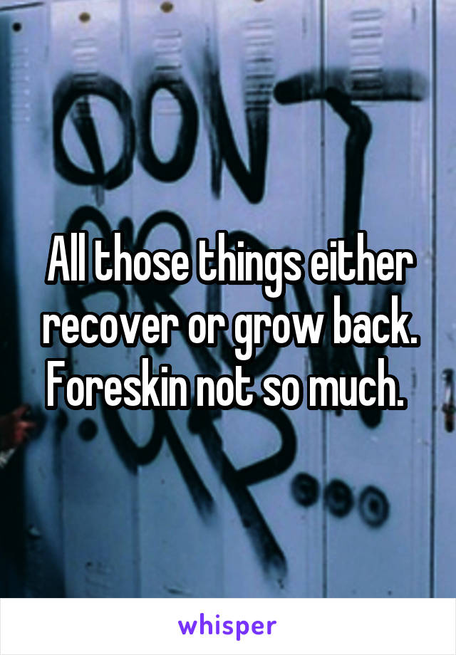 All those things either recover or grow back. Foreskin not so much. 