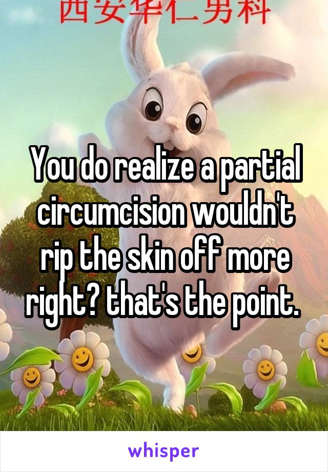 You do realize a partial circumcision wouldn't rip the skin off more right? that's the point. 