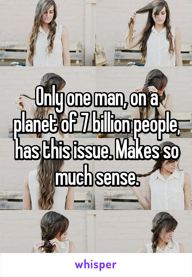 Only one man, on a planet of 7 billion people, has this issue. Makes so much sense.