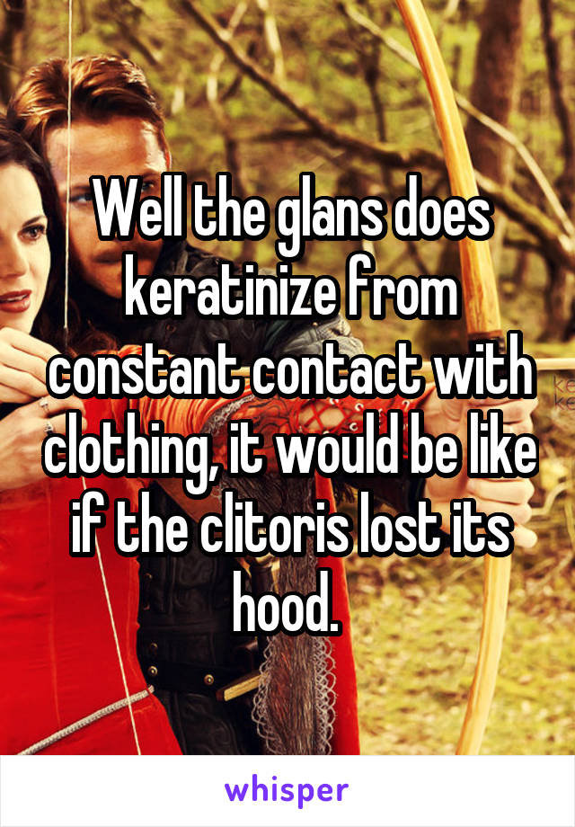 Well the glans does keratinize from constant contact with clothing, it would be like if the clitoris lost its hood. 