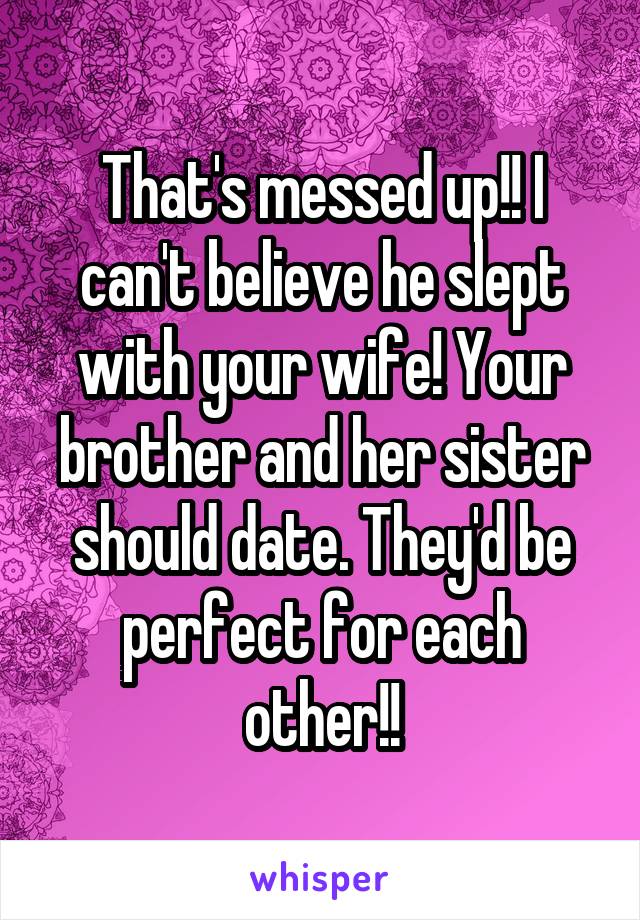 That's messed up!! I can't believe he slept with your wife! Your brother and her sister should date. They'd be perfect for each other!!