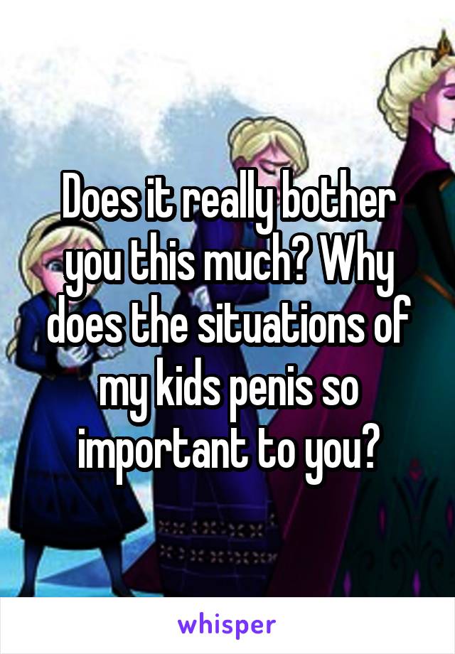 Does it really bother you this much? Why does the situations of my kids penis so important to you?