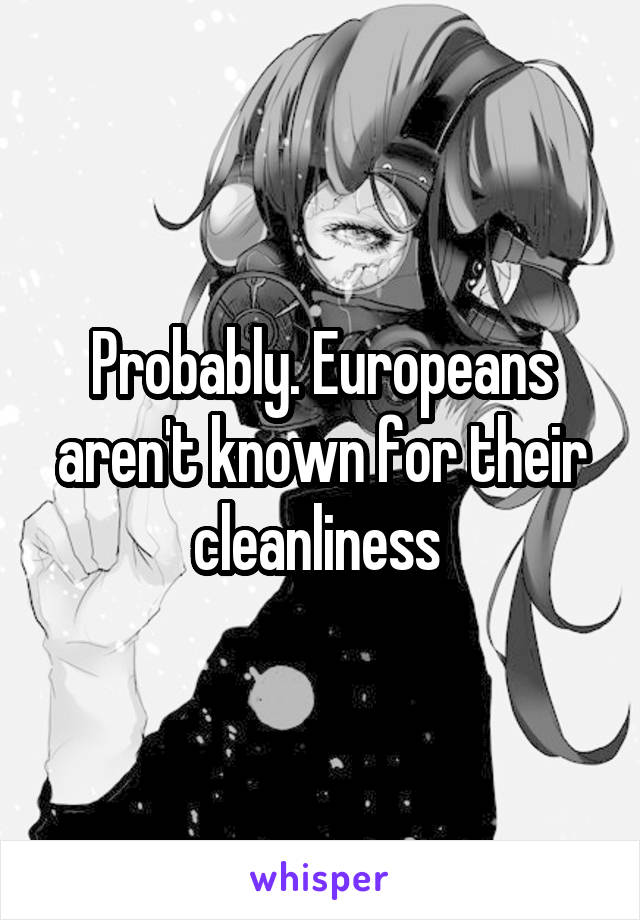 Probably. Europeans aren't known for their cleanliness 