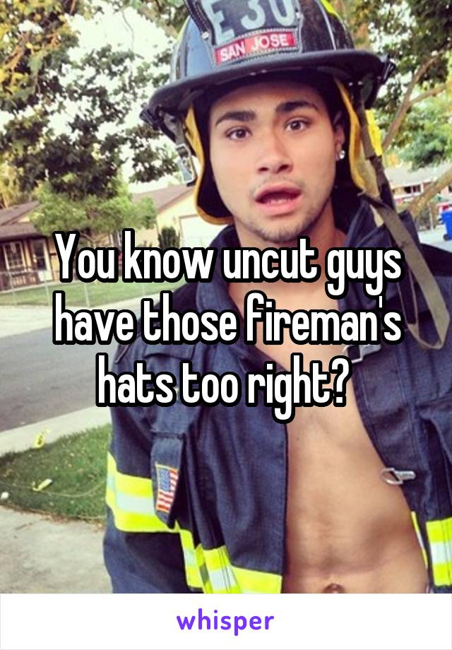 You know uncut guys have those fireman's hats too right? 