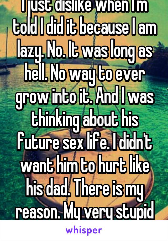  I just dislike when I'm told I did it because I am lazy. No. It was long as hell. No way to ever grow into it. And I was thinking about his future sex life. I didn't want him to hurt like his dad. There is my reason. My very stupid American reason. 