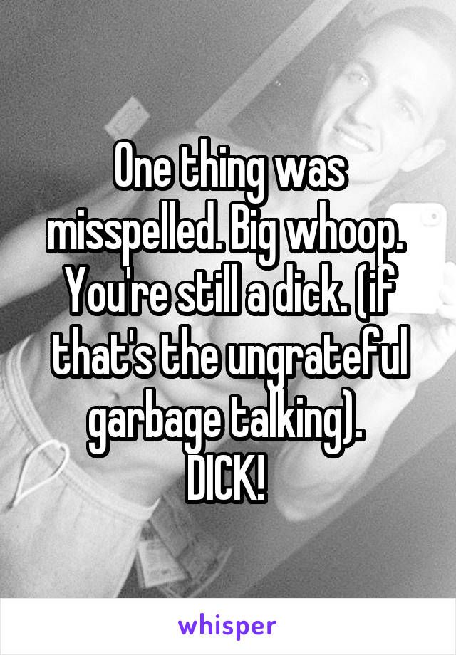 One thing was misspelled. Big whoop.  You're still a dick. (if that's the ungrateful garbage talking). 
DICK! 