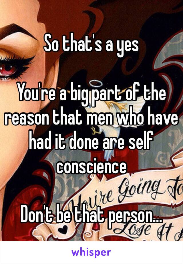 So that's a yes

You're a big part of the reason that men who have had it done are self conscience 

Don't be that person...