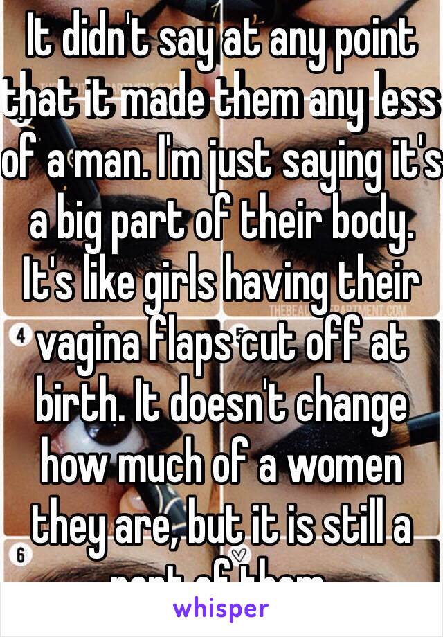 It didn't say at any point that it made them any less of a man. I'm just saying it's a big part of their body. It's like girls having their vagina flaps cut off at birth. It doesn't change how much of a women they are, but it is still a part of them.