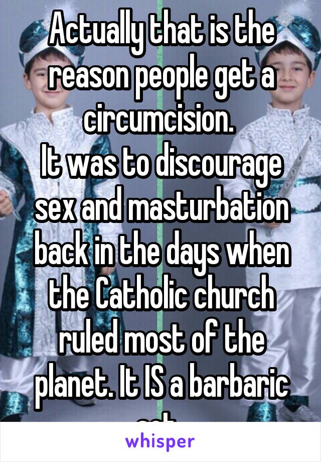 Actually that is the reason people get a circumcision. 
It was to discourage sex and masturbation back in the days when the Catholic church ruled most of the planet. It IS a barbaric act. 