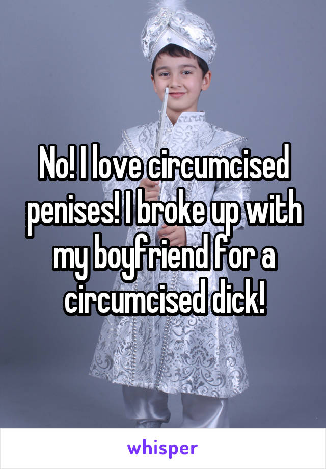 No! I love circumcised penises! I broke up with my boyfriend for a circumcised dick!