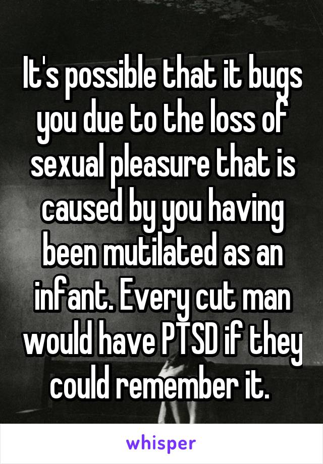 It's possible that it bugs you due to the loss of sexual pleasure that is caused by you having been mutilated as an infant. Every cut man would have PTSD if they could remember it. 