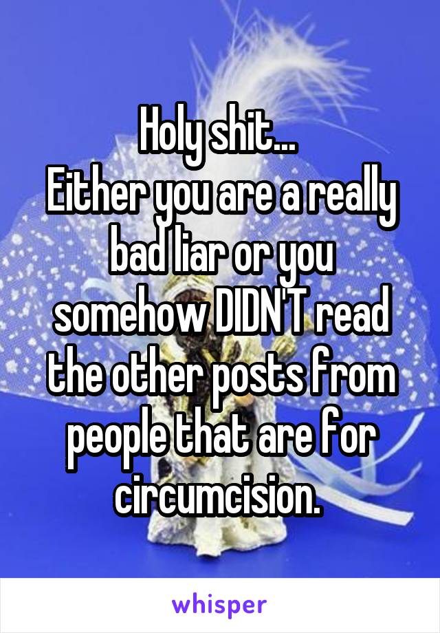 Holy shit... 
Either you are a really bad liar or you somehow DIDN'T read the other posts from people that are for circumcision. 