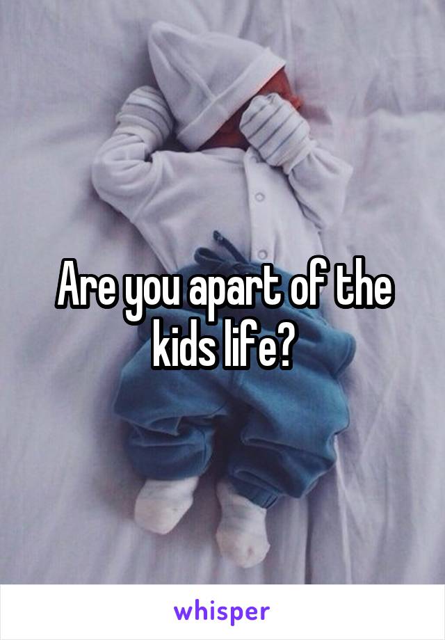 Are you apart of the kids life?