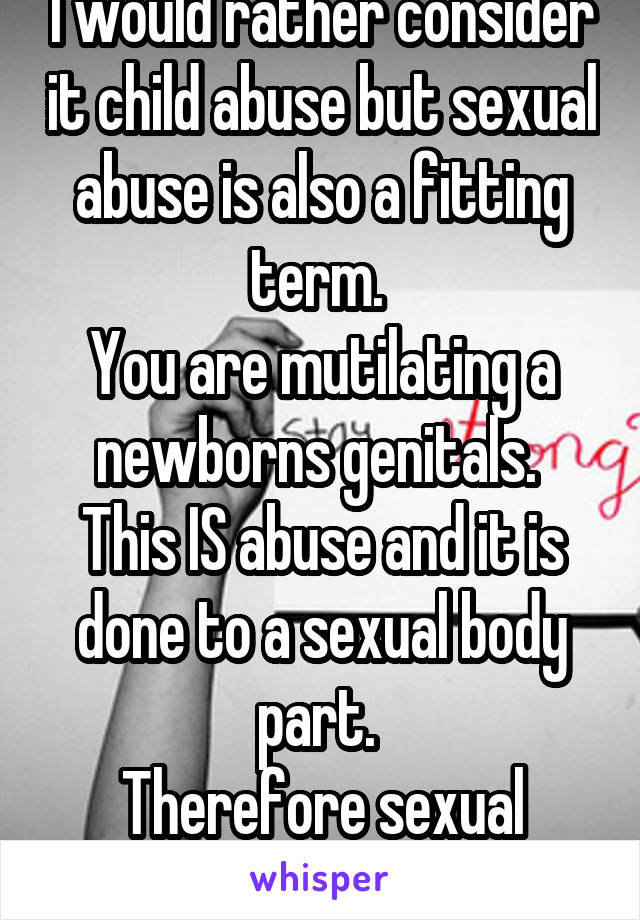 I would rather consider it child abuse but sexual abuse is also a fitting term. 
You are mutilating a newborns genitals. 
This IS abuse and it is done to a sexual body part. 
Therefore sexual abuse. 