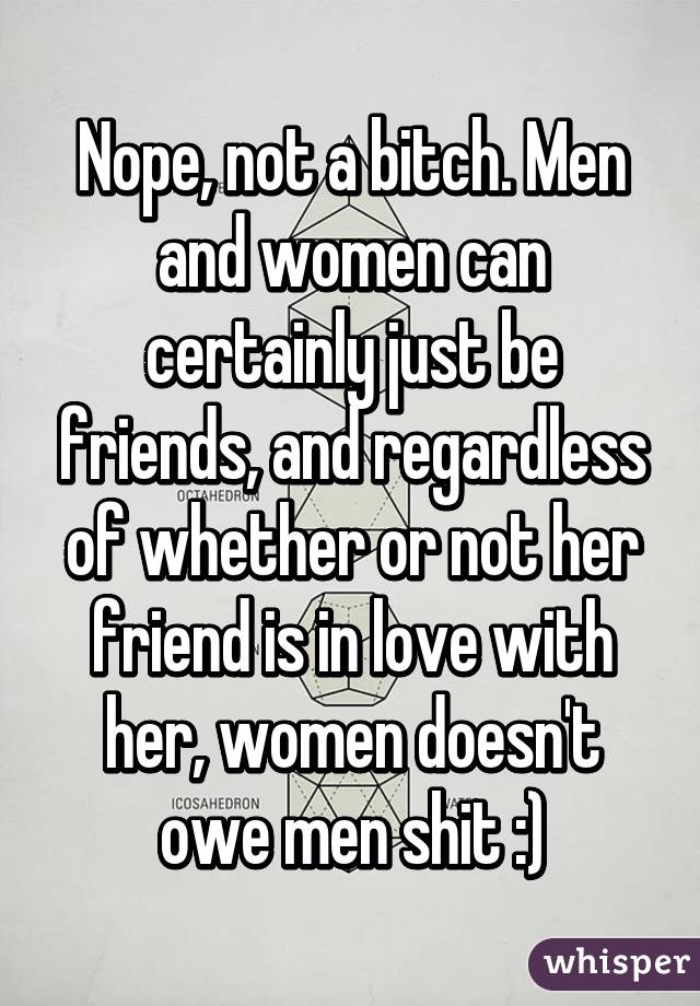 Nope, not a bitch. Men and women can certainly just be friends, and regardless of whether or not her friend is in love with her, women doesn't owe men shit :)
