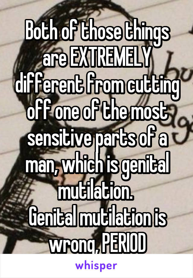 Both of those things are EXTREMELY different from cutting off one of the most sensitive parts of a man, which is genital mutilation. 
Genital mutilation is wrong, PERIOD