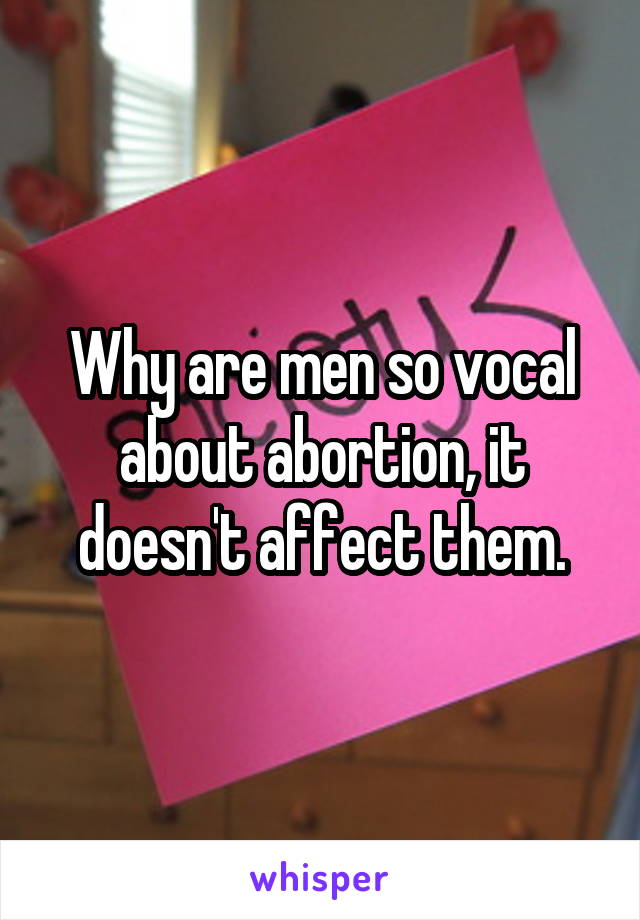 Why are men so vocal about abortion, it doesn't affect them.