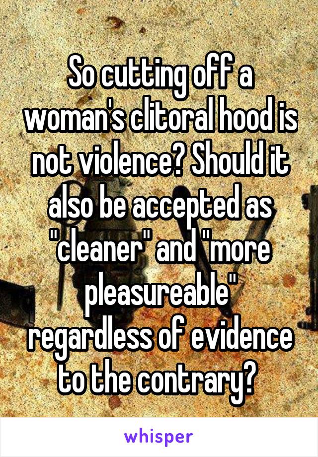 So cutting off a woman's clitoral hood is not violence? Should it also be accepted as "cleaner" and "more pleasureable" regardless of evidence to the contrary? 