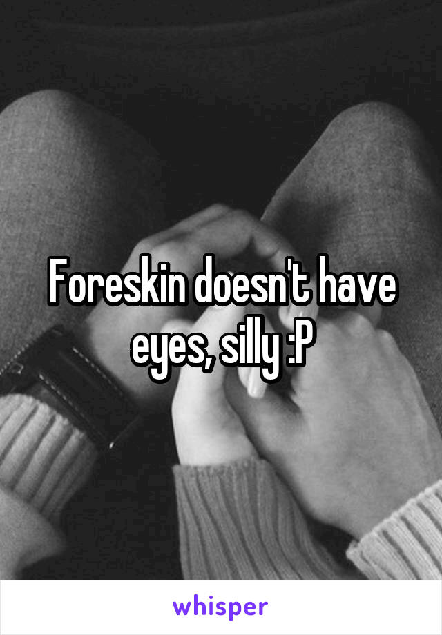 Foreskin doesn't have eyes, silly :P