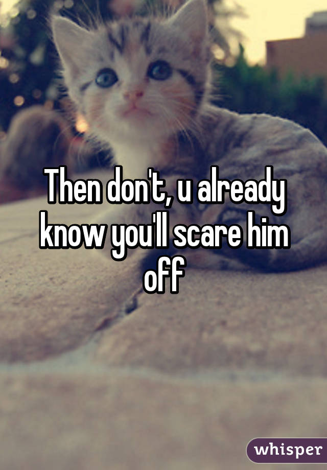 Then don't, u already know you'll scare him off