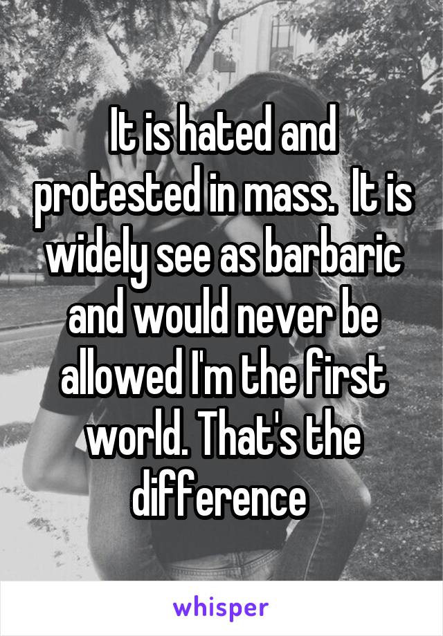 It is hated and protested in mass.  It is widely see as barbaric and would never be allowed I'm the first world. That's the difference 