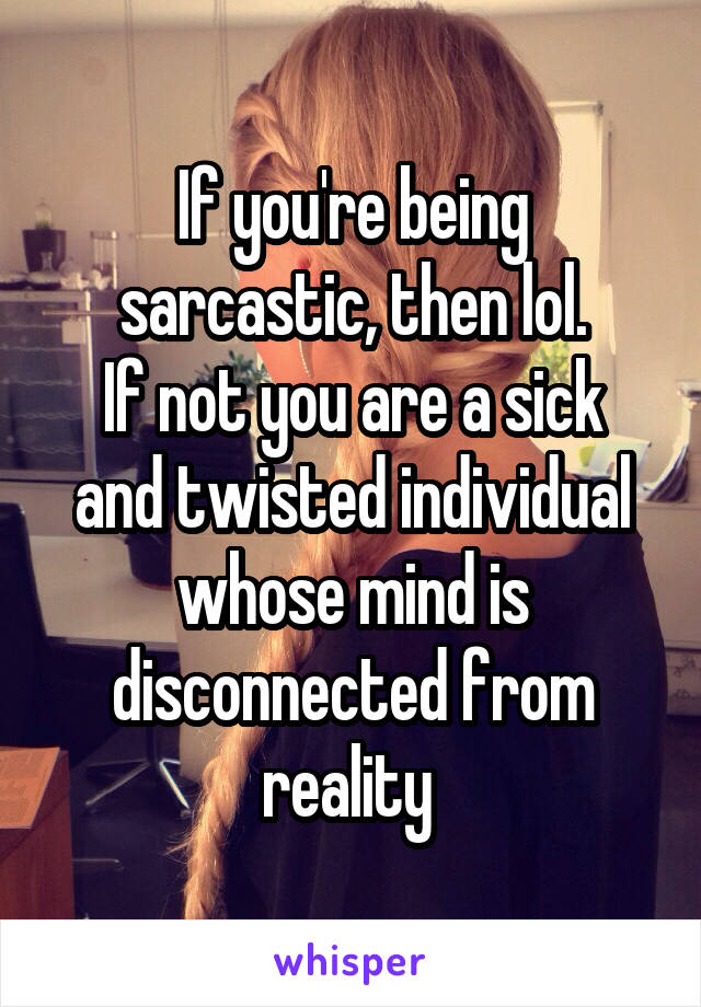 If you're being sarcastic, then lol.
If not you are a sick and twisted individual whose mind is disconnected from reality 