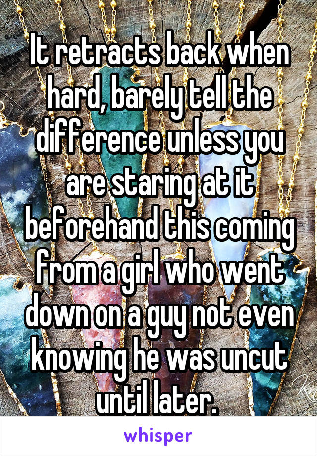 It retracts back when hard, barely tell the difference unless you are staring at it beforehand this coming from a girl who went down on a guy not even knowing he was uncut until later. 