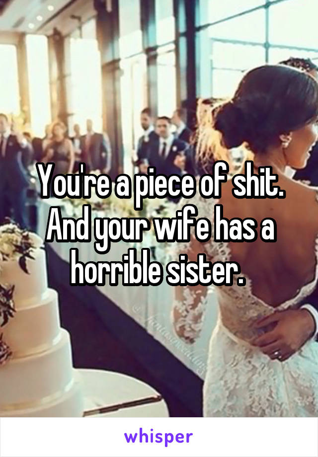 You're a piece of shit. And your wife has a horrible sister. 