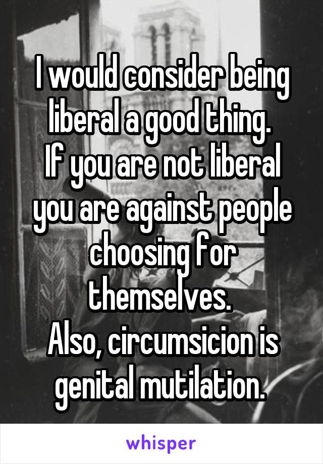 I would consider being liberal a good thing. 
If you are not liberal you are against people choosing for themselves. 
Also, circumsicion is genital mutilation. 