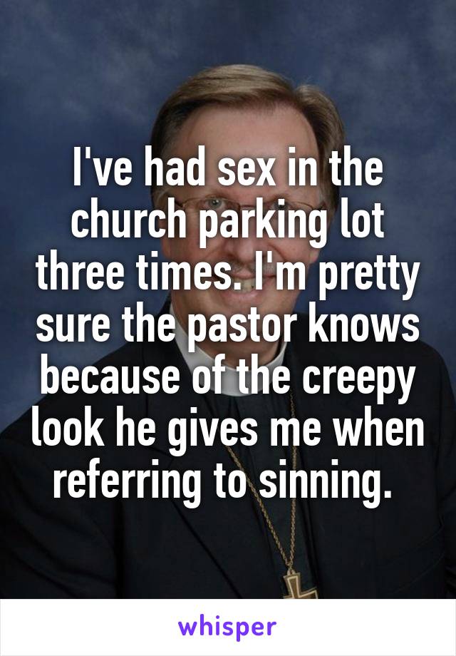 I've had sex in the church parking lot three times. I'm pretty sure the pastor knows because of the creepy look he gives me when referring to sinning. 