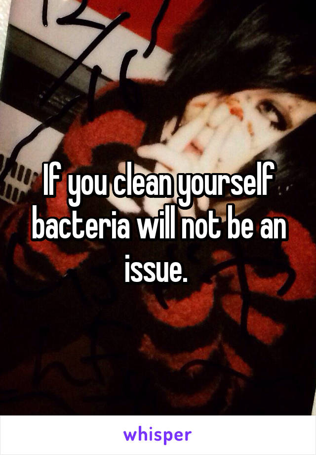 If you clean yourself bacteria will not be an issue. 