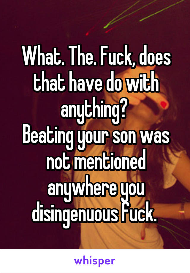 What. The. Fuck, does that have do with anything? 
Beating your son was not mentioned anywhere you disingenuous fuck. 