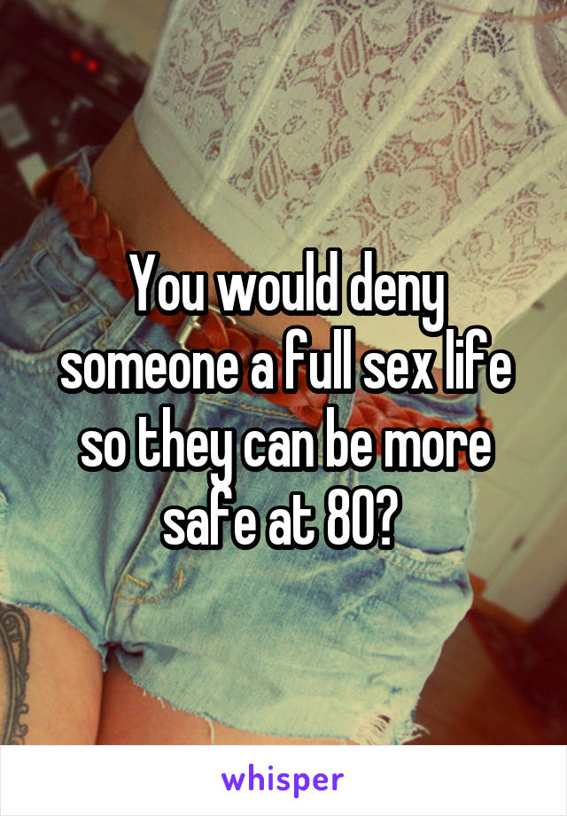 You would deny someone a full sex life so they can be more safe at 80? 