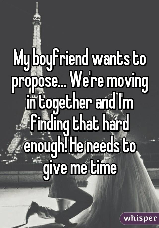 My boyfriend wants to propose... We're moving in together and I'm finding that hard enough! He needs to give me time