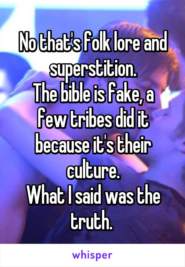 No that's folk lore and superstition.
The bible is fake, a few tribes did it because it's their culture.
What I said was the truth. 