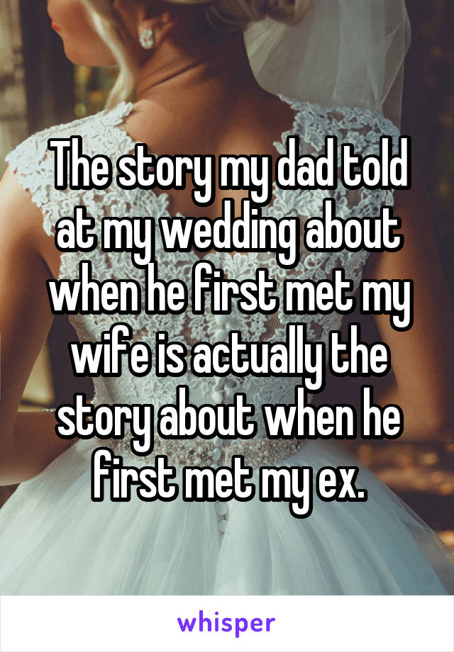 The story my dad told at my wedding about when he first met my wife is actually the story about when he first met my ex.