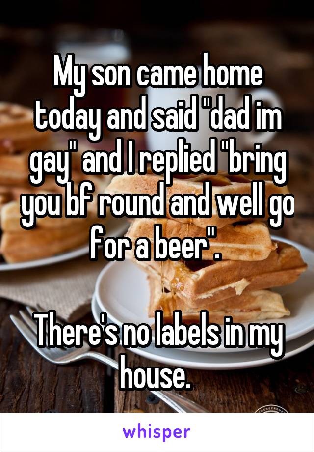 My son came home today and said "dad im gay" and I replied "bring you bf round and well go for a beer". 

There's no labels in my house. 