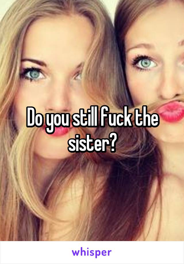 Do you still fuck the sister?